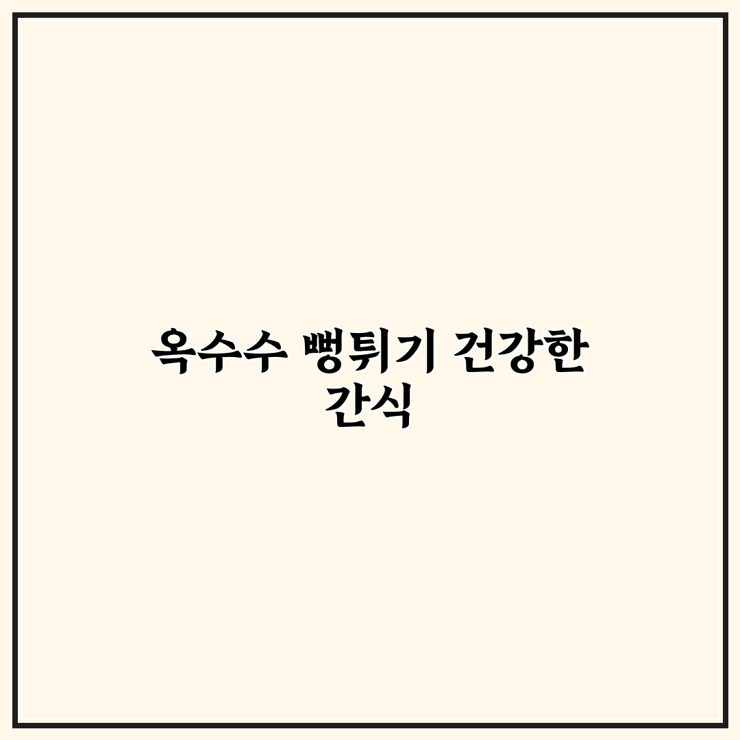 옥수수 뻥튀기의 효능과 건강 팁 공유