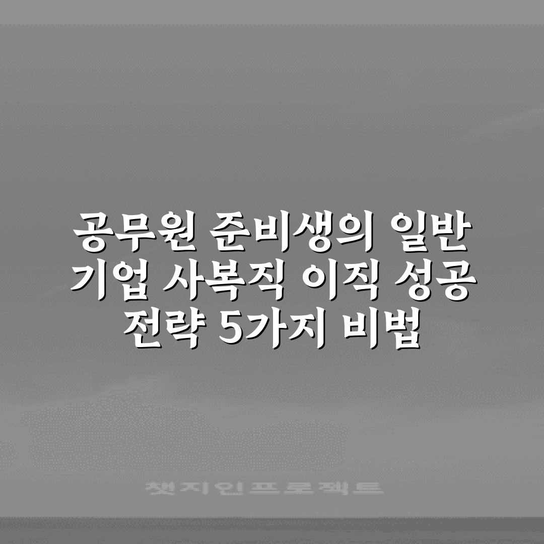 공무원 준비생의 일반 기업 사복직 이직 성공 전략 5가지 비법