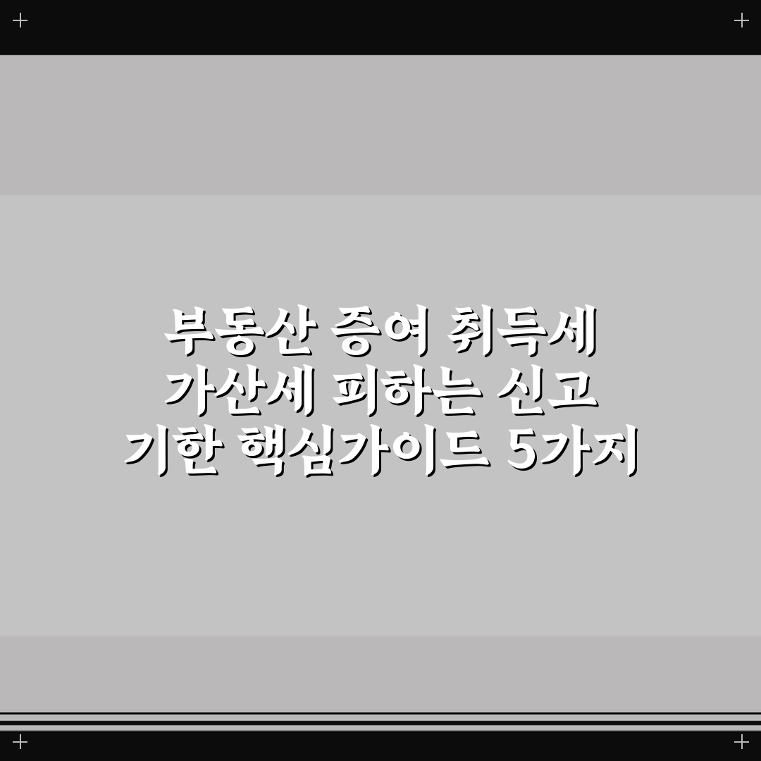 부동산 증여 취득세 가산세 피하는 신고 기한 핵심가이드 5가지 기준
