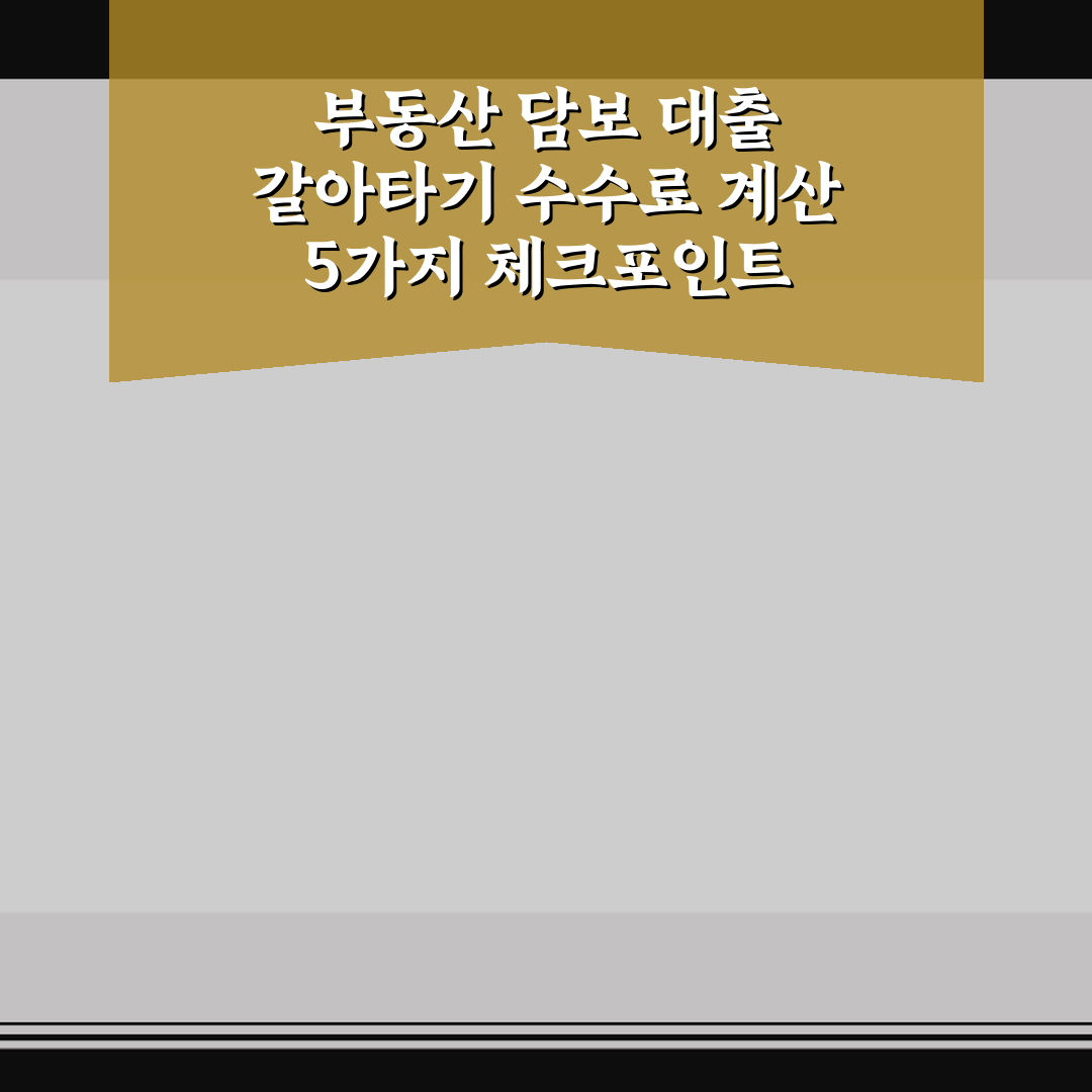 부동산 담보 대출 갈아타기 수수료 계산 5가지 체크포인트 총정리