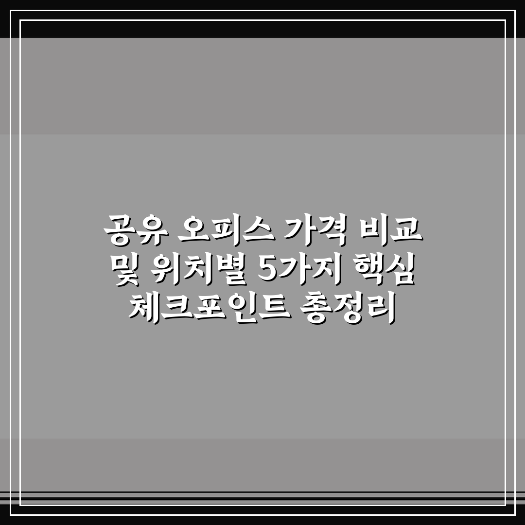 공유 오피스 가격 비교 및 위치별 5가지 핵심 체크포인트 총정리