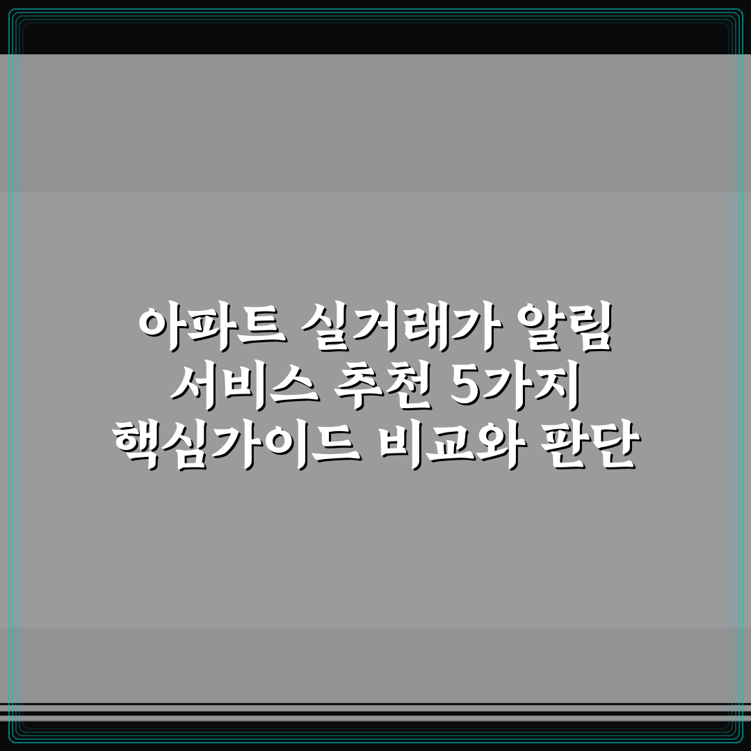 아파트 실거래가 알림 서비스 추천 5가지 핵심가이드 비교와 판단