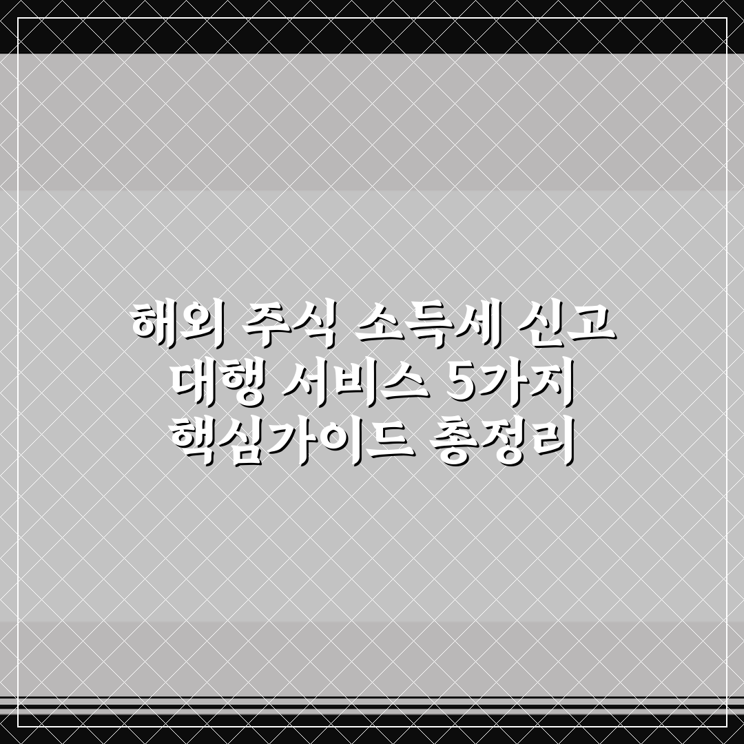 해외 주식 소득세 신고 대행 서비스 5가지 핵심가이드 총정리