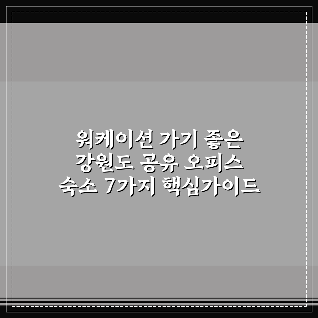 워케이션 가기 좋은 강원도 공유 오피스 숙소 7가지 핵심가이드 비교 분석