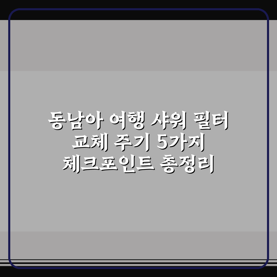동남아 여행 샤워 필터 교체 주기 5가지 체크포인트 총정리