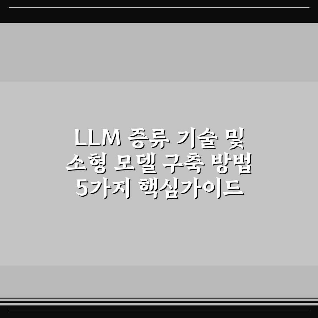 LLM 증류 기술 및 소형 모델 구축 방법 5가지 핵심가이드 비교와 판단