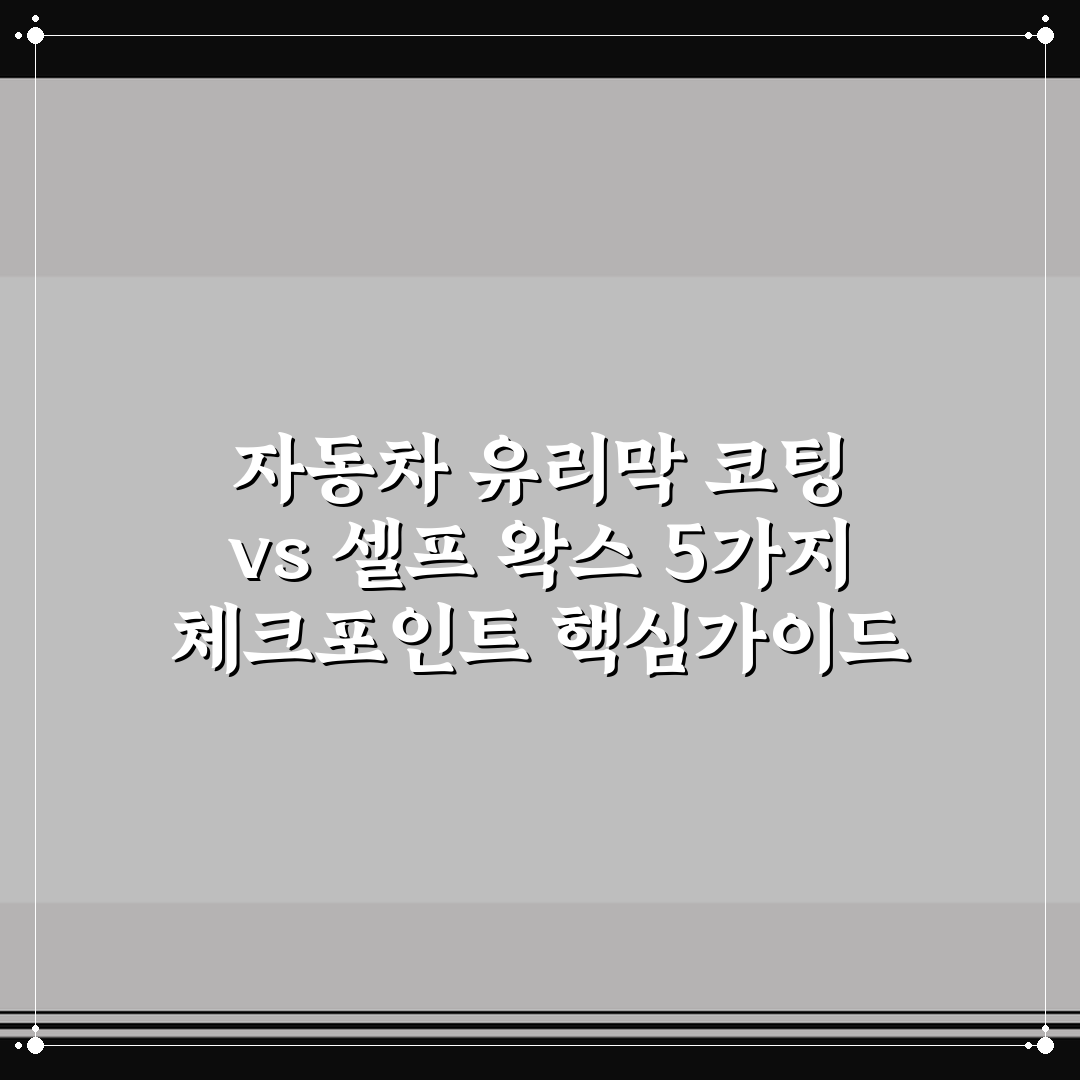 자동차 유리막 코팅 vs 셀프 왁스 5가지 체크포인트 핵심가이드