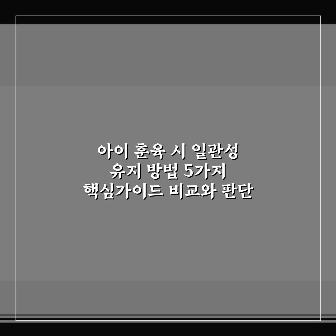 아이 훈육 시 일관성 유지 방법 5가지 핵심가이드 비교와 판단 기준