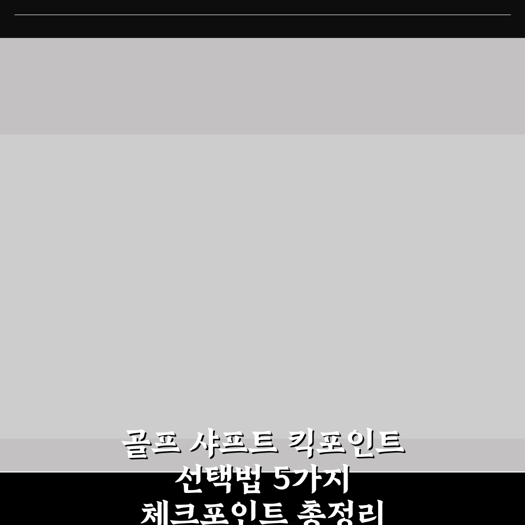 골프 샤프트 킥포인트 선택법 5가지 체크포인트 총정리