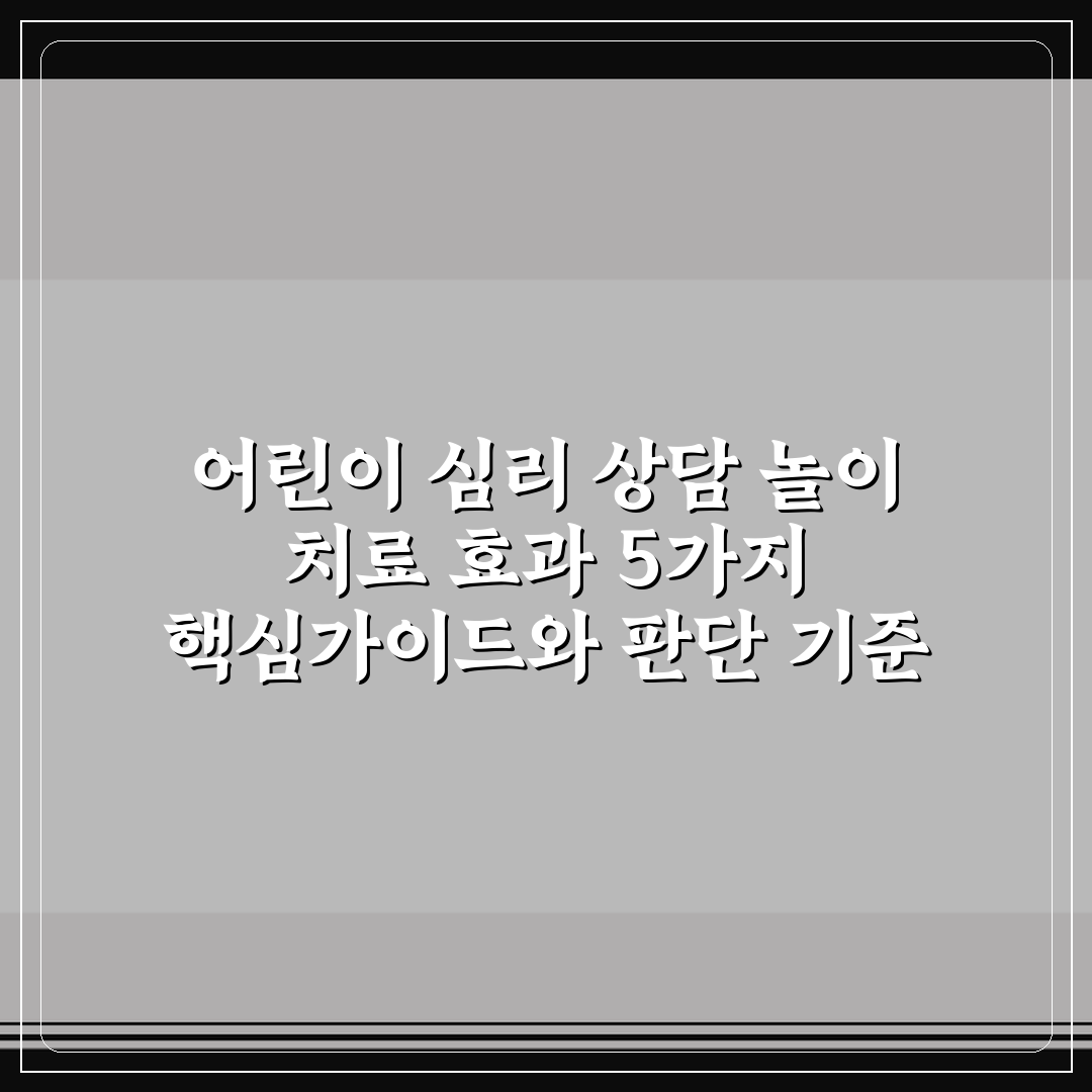 어린이 심리 상담 놀이 치료 효과 5가지 핵심가이드와 판단 기준
