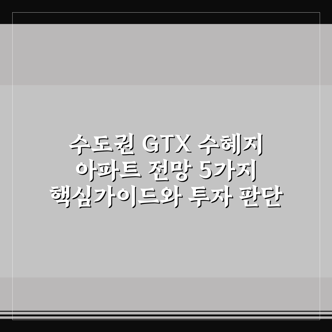 수도권 GTX 수혜지 아파트 전망 5가지 핵심가이드와 투자 판단 기준