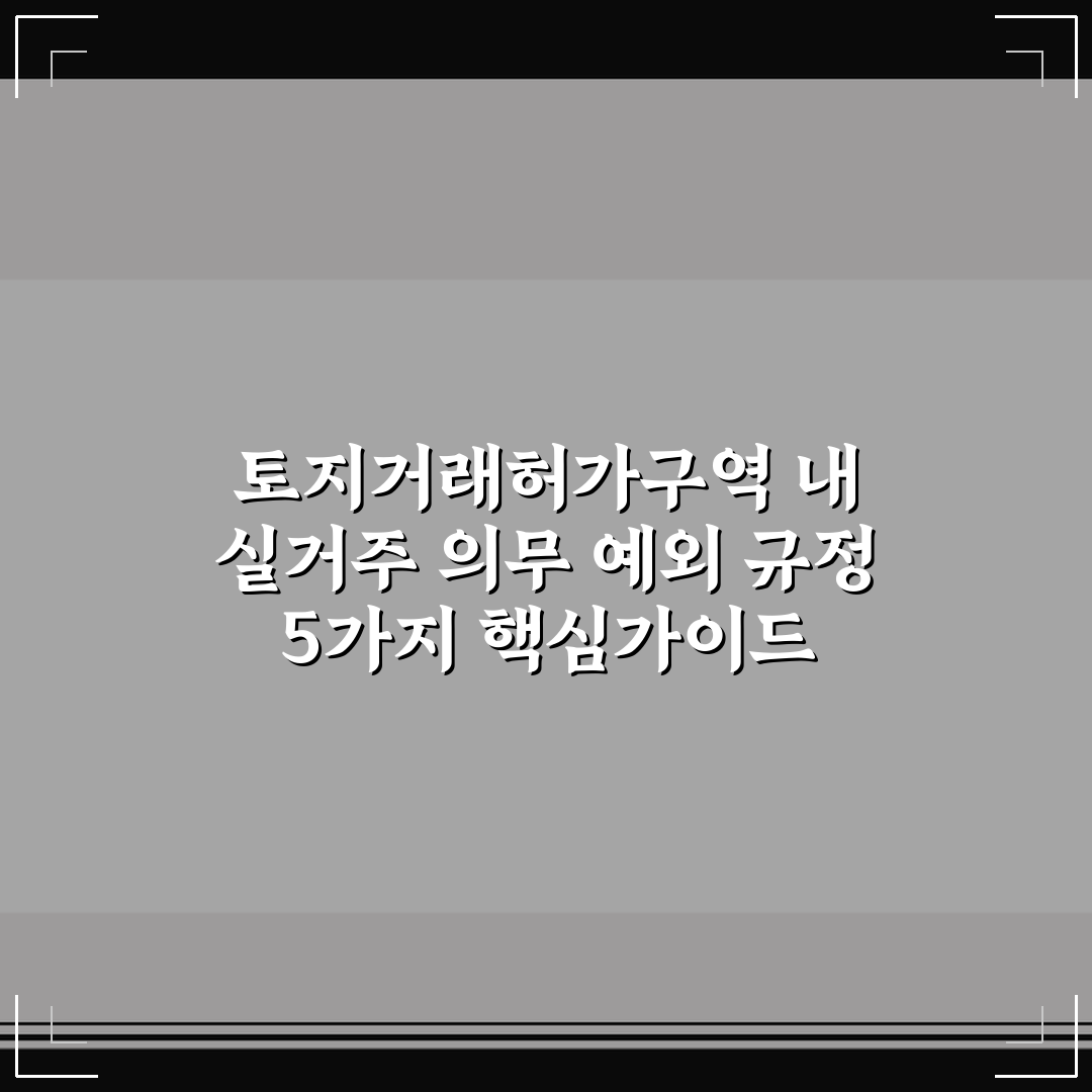 토지거래허가구역 내 실거주 의무 예외 규정 5가지 핵심가이드