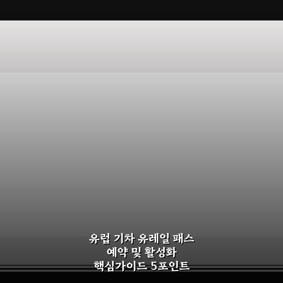 유럽 기차 유레일 패스 예약 및 활성화 핵심가이드 5포인트 총정리