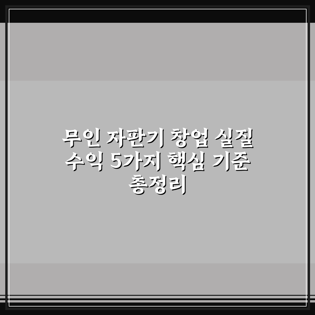 무인 자판기 창업 실질 수익 5가지 핵심 기준 총정리